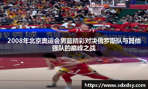 2008年北京奥运会男篮精彩对决俄罗斯队与其他强队的巅峰之战