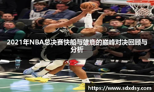 2021年NBA总决赛快船与雄鹿的巅峰对决回顾与分析