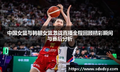 zoty中欧中国女篮与韩朝女篮激战直播全程回顾精彩瞬间与赛后分析