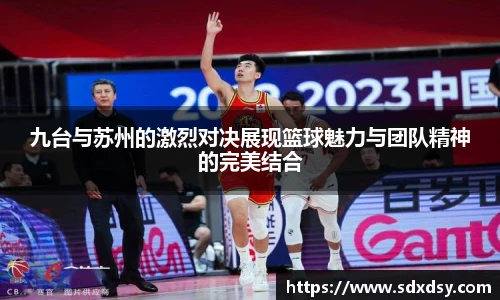 zoty中欧九台与苏州的激烈对决展现篮球魅力与团队精神的完美结合