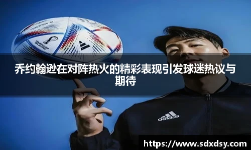 zoty中欧乔约翰逊在对阵热火的精彩表现引发球迷热议与期待
