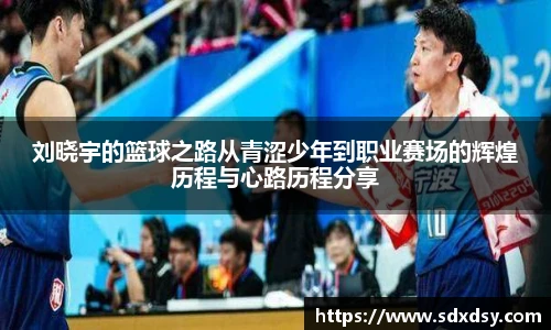 刘晓宇的篮球之路从青涩少年到职业赛场的辉煌历程与心路历程分享