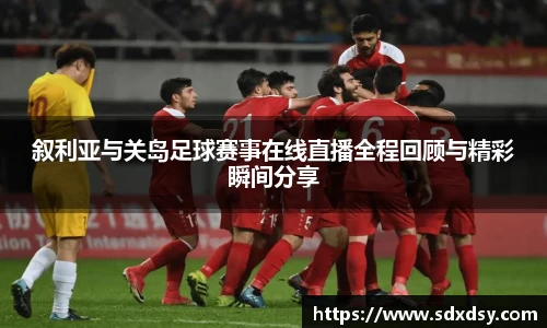 叙利亚与关岛足球赛事在线直播全程回顾与精彩瞬间分享