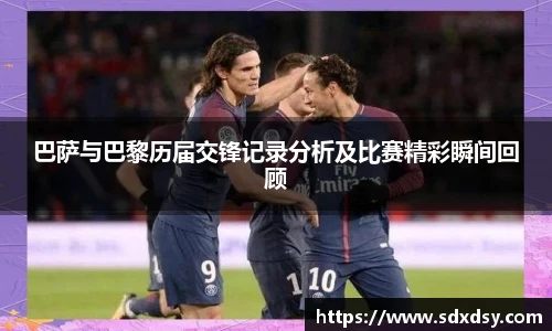 巴萨与巴黎历届交锋记录分析及比赛精彩瞬间回顾