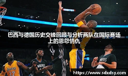 巴西与德国历史交锋回顾与分析两队在国际赛场上的恩怨情仇