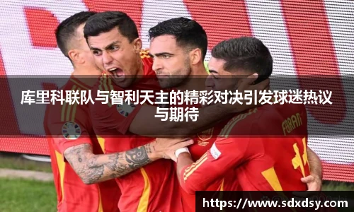库里科联队与智利天主的精彩对决引发球迷热议与期待
