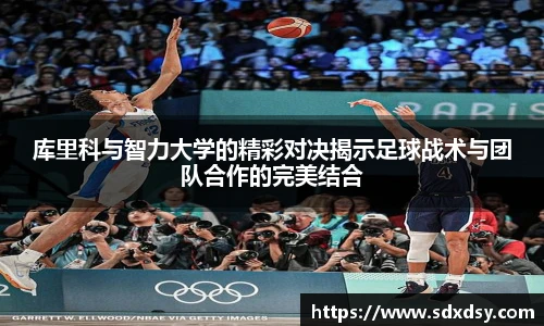 库里科与智力大学的精彩对决揭示足球战术与团队合作的完美结合