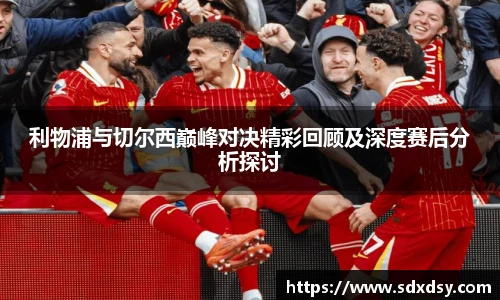 利物浦与切尔西巅峰对决精彩回顾及深度赛后分析探讨